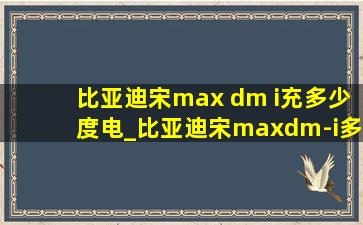 比亚迪宋max dm i充多少度电_比亚迪宋maxdm-i多少度电